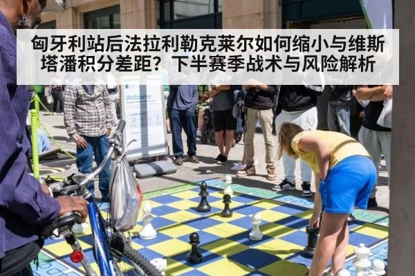匈牙利站后法拉利勒克莱尔如何缩小与维斯塔潘积分差距？下半赛季战术与风险解析