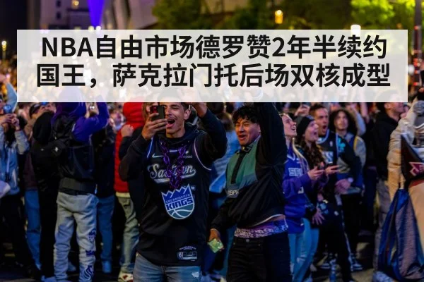 NBA自由市场德罗赞2年半续约国王，萨克拉门托后场双核成型