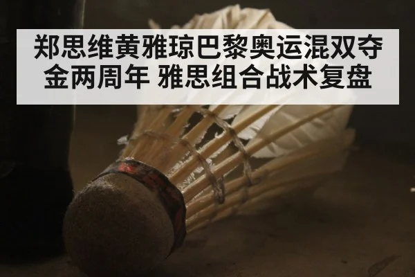 郑思维黄雅琼巴黎奥运混双夺金两周年 雅思组合战术复盘