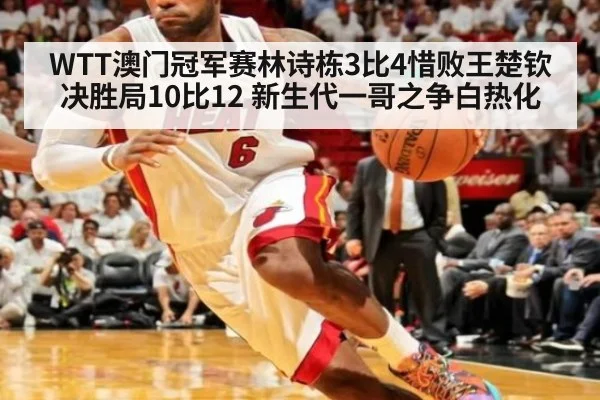 WTT澳门冠军赛林诗栋3比4惜败王楚钦 决胜局10比12 新生代一哥之争白热化