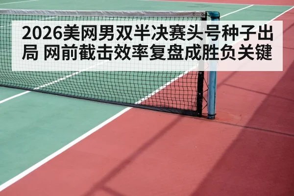 2026美网男双半决赛头号种子出局 网前截击效率复盘成胜负关键