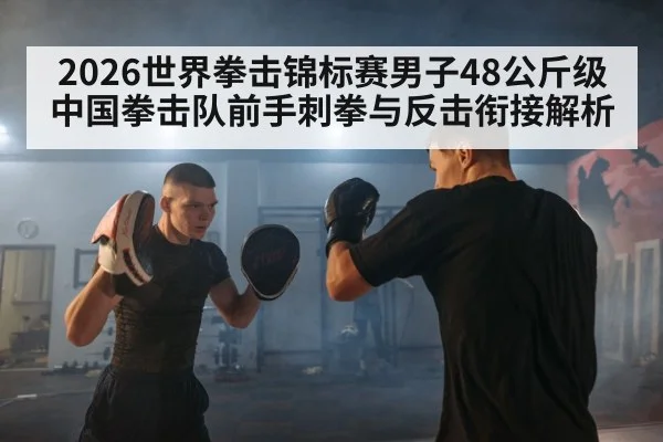 2026世界拳击锦标赛男子48公斤级中国拳击队前手刺拳与反击衔接解析