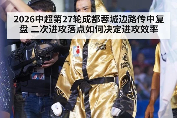 2026中超第27轮成都蓉城边路传中复盘 二次进攻落点如何决定进攻效率
