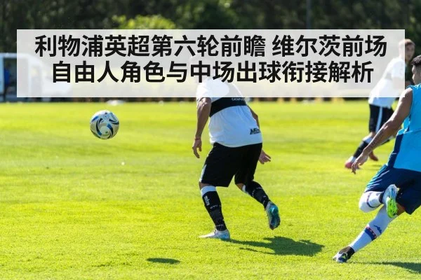 利物浦英超第六轮前瞻 维尔茨前场自由人角色与中场出球衔接解析