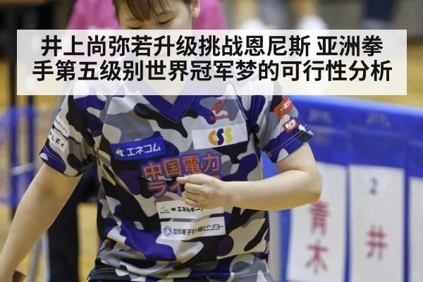 井上尚弥若升级挑战恩尼斯 亚洲拳手第五级别世界冠军梦的可行性分析