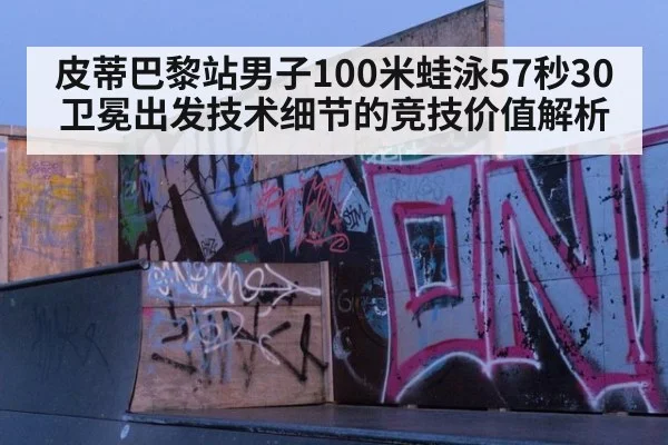 皮蒂巴黎站男子100米蛙泳57秒30卫冕出发技术细节的竞技价值解析