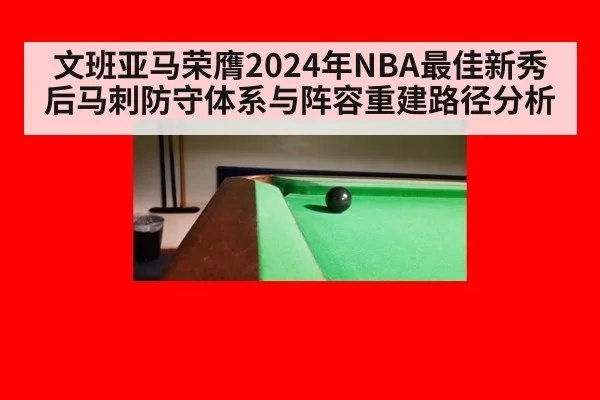 文班亚马荣膺2024年NBA最佳新秀后马刺防守体系与阵容重建路径分析