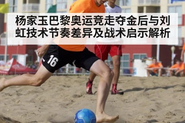 杨家玉巴黎奥运竞走夺金后与刘虹技术节奏差异及战术启示解析